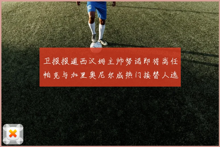 卫报报道西汉姆主帅努诺即将离任帕克与加里奥尼尔成热门接替人选