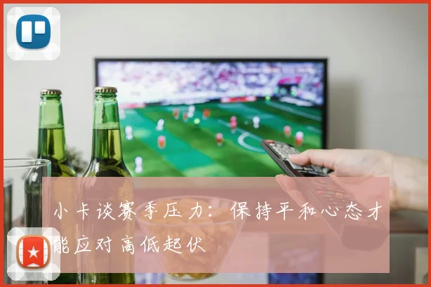 小卡谈赛季压力：保持平和心态才能应对高低起伏