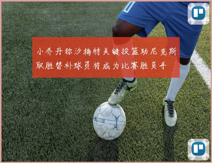 小乔丹称沙梅特关键投篮助尼克斯取胜替补球员将成为比赛胜负手
