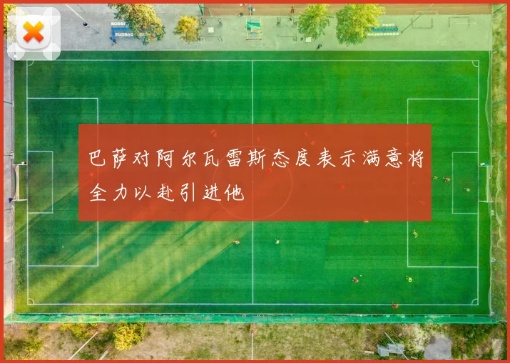 巴萨对阿尔瓦雷斯态度表示满意将全力以赴引进他