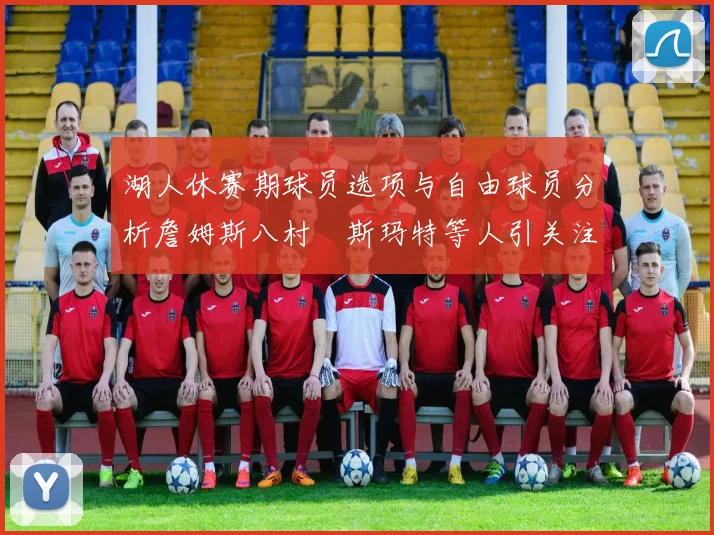 湖人休赛期球员选项与自由球员分析詹姆斯八村塁斯玛特等人引关注