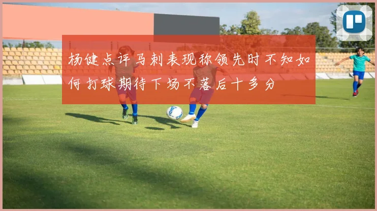 杨健点评马刺表现称领先时不知如何打球期待下场不落后十多分