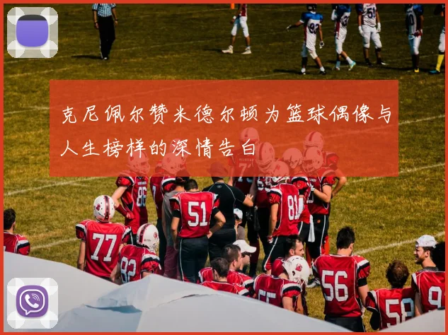 克尼佩尔赞米德尔顿为篮球偶像与人生榜样的深情告白