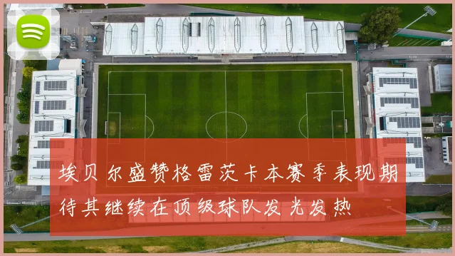 埃贝尔盛赞格雷茨卡本赛季表现期待其继续在顶级球队发光发热