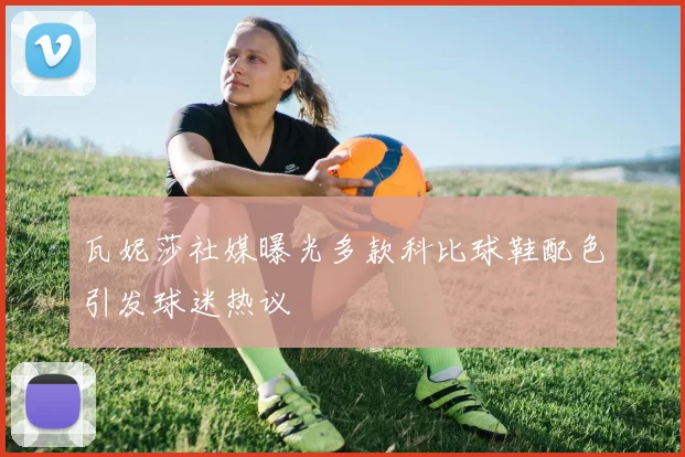 瓦妮莎社媒曝光多款科比球鞋配色引发球迷热议