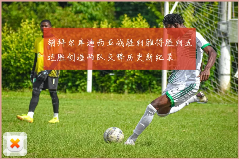 胡拜尔库迪西亚战胜利雅得胜利五连胜创造两队交锋历史新纪录