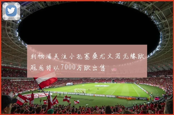 利物浦关注小孔塞桑尤文若无缘欧冠或将以7000万欧出售