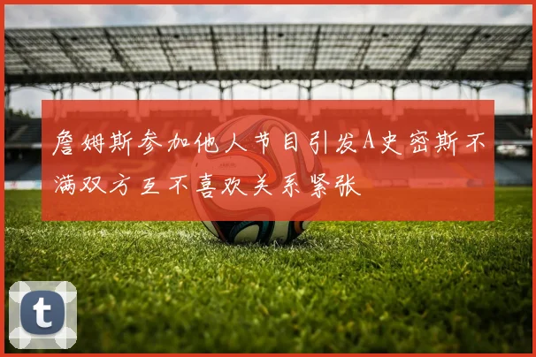詹姆斯参加他人节目引发A史密斯不满双方互不喜欢关系紧张