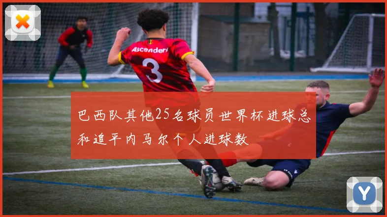 巴西队其他25名球员世界杯进球总和追平内马尔个人进球数
