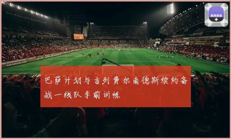 巴萨计划与吉列费尔南德斯续约备战一线队季前训练