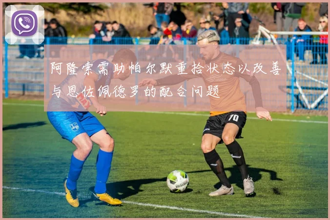 阿隆索需助帕尔默重拾状态以改善与恩佐佩德罗的配合问题