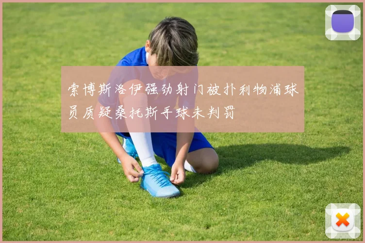 索博斯洛伊强劲射门被扑利物浦球员质疑桑托斯手球未判罚