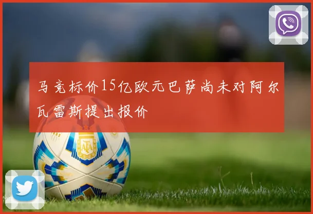 马竞标价15亿欧元巴萨尚未对阿尔瓦雷斯提出报价