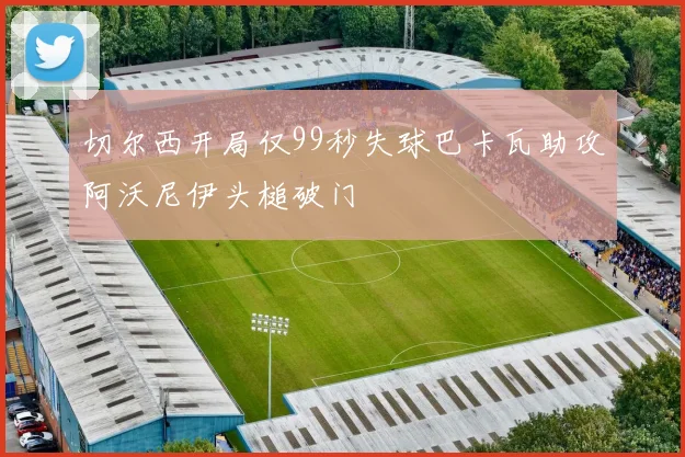 切尔西开局仅99秒失球巴卡瓦助攻阿沃尼伊头槌破门