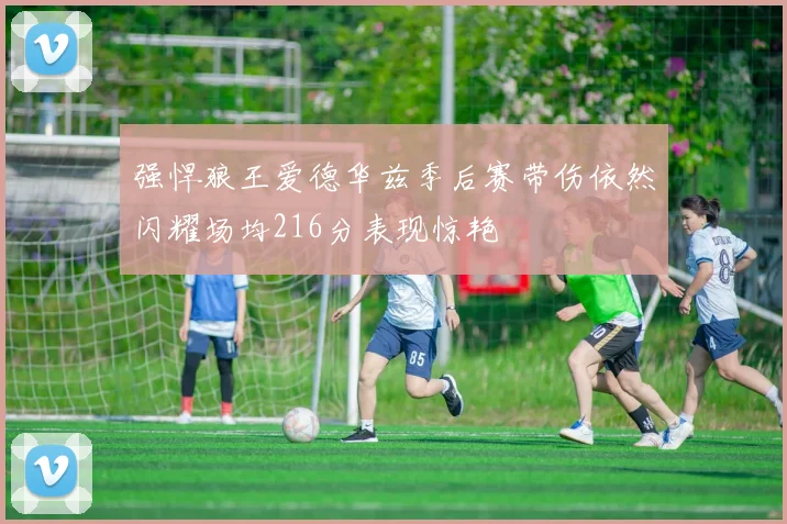 强悍狼王爱德华兹季后赛带伤依然闪耀场均216分表现惊艳