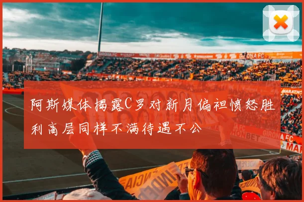 阿斯媒体揭露C罗对新月偏袒愤怒胜利高层同样不满待遇不公