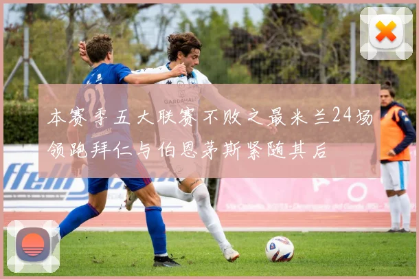 本赛季五大联赛不败之最米兰24场领跑拜仁与伯恩茅斯紧随其后
