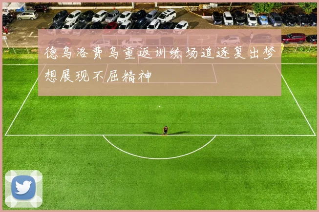 德乌洛费乌重返训练场追逐复出梦想展现不屈精神