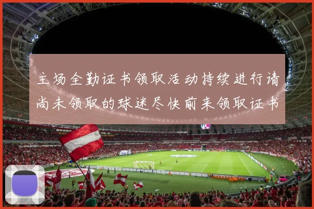 主场全勤证书领取活动持续进行请尚未领取的球迷尽快前来领取证书