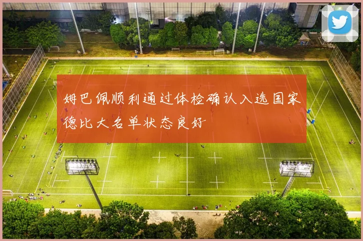 姆巴佩顺利通过体检确认入选国家德比大名单状态良好