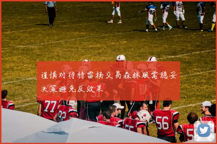 谨慎对待特雷杨交易森林狼需稳妥决策避免反效果